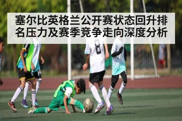 塞尔比英格兰公开赛状态回升排名压力及赛季竞争走向深度分析