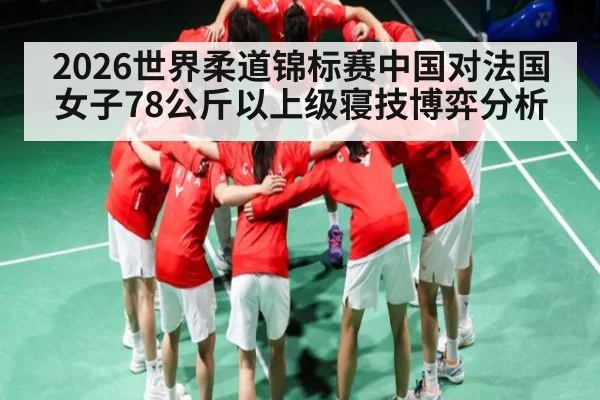 2026世界柔道锦标赛中国对法国女子78公斤以上级寝技博弈分析